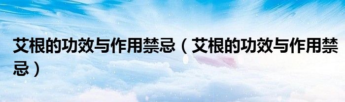 艾根的功效與作用禁忌（艾根的功效與作用禁忌）
