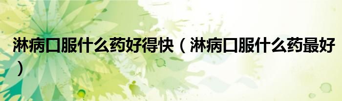 淋病口服什么藥好得快（淋病口服什么藥最好）