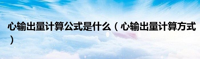 心輸出量計算公式是什么（心輸出量計算方式）