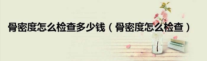 骨密度怎么檢查多少錢（骨密度怎么檢查）
