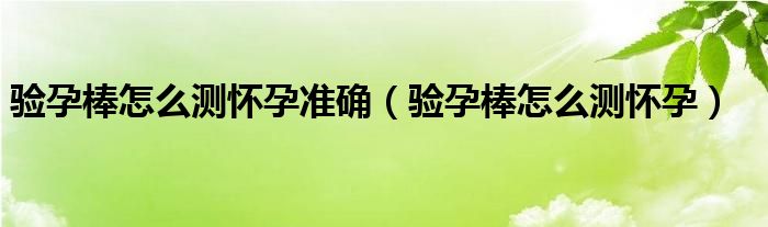 驗孕棒怎么測懷孕準確（驗孕棒怎么測懷孕）