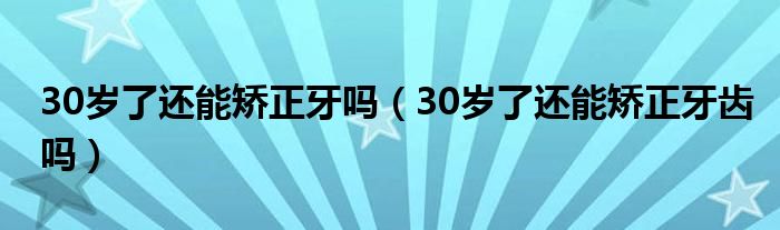 30歲了還能矯正牙嗎（30歲了還能矯正牙齒嗎）