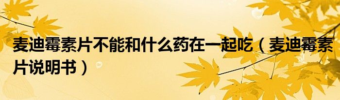 麥迪霉素片不能和什么藥在一起吃（麥迪霉素片說明書）