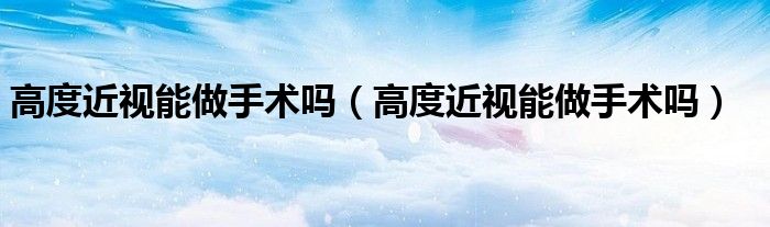 高度近視能做手術嗎（高度近視能做手術嗎）