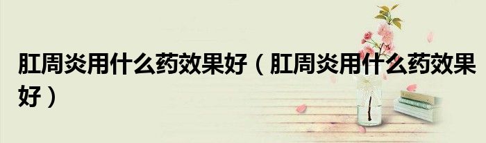 肛周炎用什么藥效果好（肛周炎用什么藥效果好）