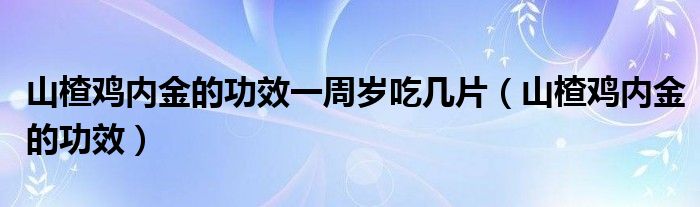 山楂雞內金的功效一周歲吃幾片（山楂雞內金的功效）