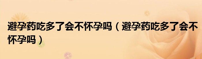 避孕藥吃多了會不懷孕嗎（避孕藥吃多了會不懷孕嗎）