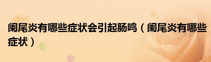 闌尾炎有哪些癥狀會引起腸鳴（闌尾炎有哪些癥狀）