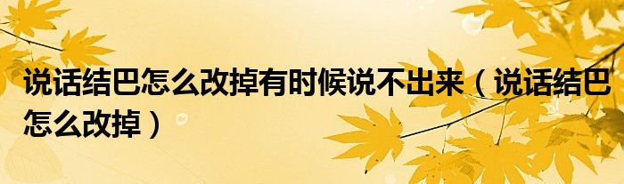 說話結(jié)巴怎么改掉有時候說不出來（說話結(jié)巴怎么改掉）