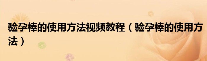 驗孕棒的使用方法視頻教程（驗孕棒的使用方法）