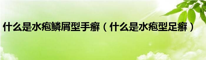 什么是水皰鱗屑型手癬（什么是水皰型足癬）