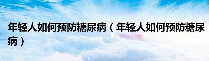 年輕人如何預(yù)防糖尿?。贻p人如何預(yù)防糖尿病）