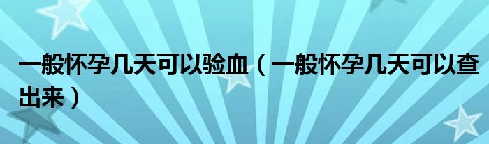 一般懷孕幾天可以驗血（一般懷孕幾天可以查出來）