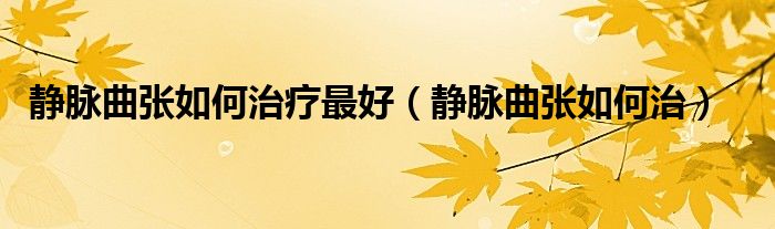 靜脈曲張如何治療最好（靜脈曲張如何治）
