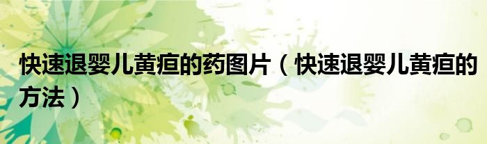 快速退嬰兒黃疸的藥圖片（快速退嬰兒黃疸的方法）