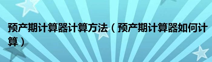 預(yù)產(chǎn)期計(jì)算器計(jì)算方法（預(yù)產(chǎn)期計(jì)算器如何計(jì)算）
