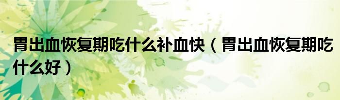 胃出血恢復期吃什么補血快（胃出血恢復期吃什么好）