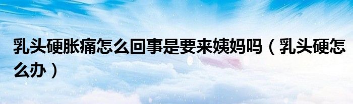 乳頭硬脹痛怎么回事是要來姨媽嗎(乳頭硬怎么辦)