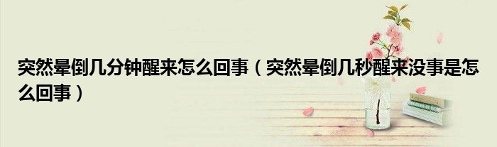 突然暈倒幾分鐘醒來怎么回事（突然暈倒幾秒醒來沒事是怎么回事）