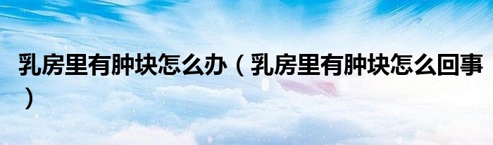 乳房里有腫塊怎么辦（乳房里有腫塊怎么回事）