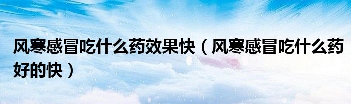風(fēng)寒感冒吃什么藥效果快（風(fēng)寒感冒吃什么藥好的快）