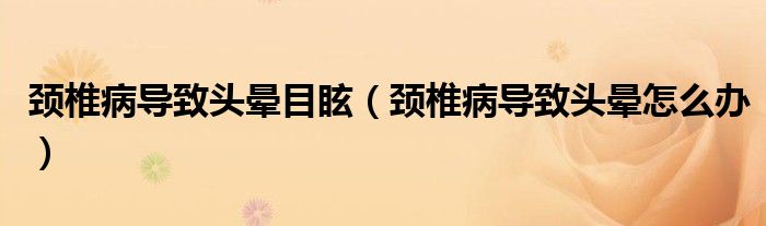 頸椎病導(dǎo)致頭暈?zāi)垦＃i椎病導(dǎo)致頭暈怎么辦）