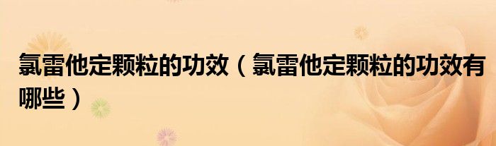 氯雷他定顆粒的功效（氯雷他定顆粒的功效有哪些）
