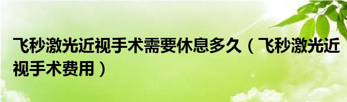 飛秒激光近視手術(shù)需要休息多久（飛秒激光近視手術(shù)費(fèi)用）