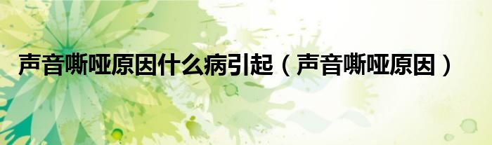 聲音嘶啞原因什么病引起(聲音嘶啞原因)