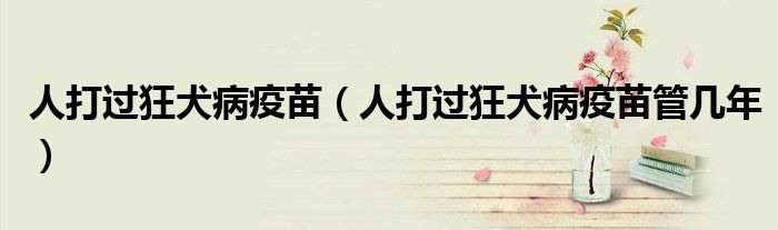 人打過狂犬病疫苗（人打過狂犬病疫苗管幾年）
