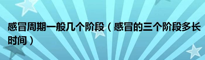 感冒周期一般幾個階段（感冒的三個階段多長時間）