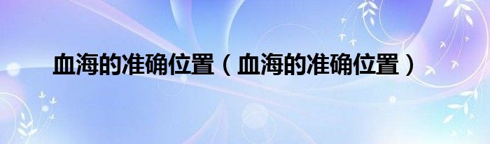 血海的準(zhǔn)確位置（血海的準(zhǔn)確位置）