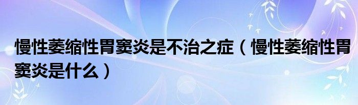 慢性萎縮性胃竇炎是不治之癥（慢性萎縮性胃竇炎是什么）