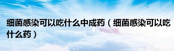 細(xì)菌感染可以吃什么中成藥（細(xì)菌感染可以吃什么藥）