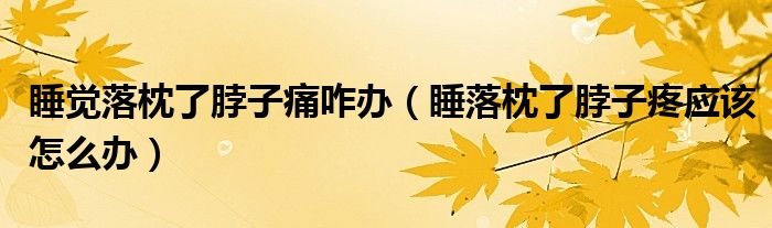 睡覺(jué)落枕了脖子痛咋辦（睡落枕了脖子疼應(yīng)該怎么辦）