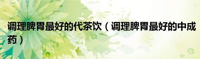 調(diào)理脾胃最好的代茶飲（調(diào)理脾胃最好的中成藥）