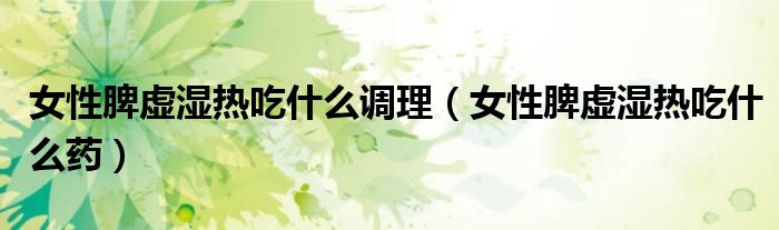 女性脾虛濕熱吃什么調理（女性脾虛濕熱吃什么藥）