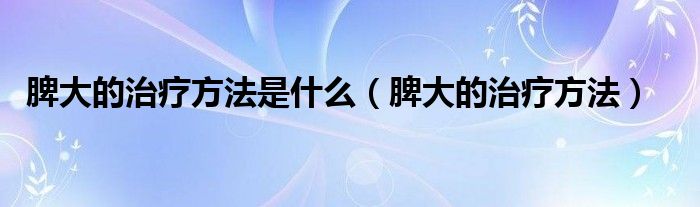 脾大的治療方法是什么(脾大的治療方法)