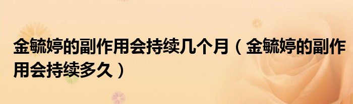 金毓婷的副作用會持續(xù)幾個月（金毓婷的副作用會持續(xù)多久）