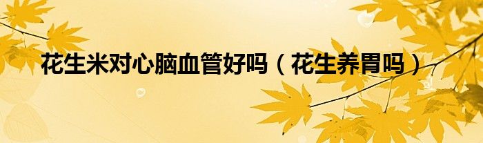花生米對(duì)心腦血管好嗎（花生養(yǎng)胃嗎）