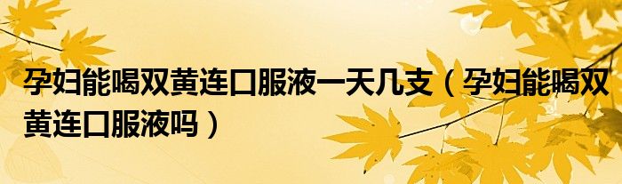 孕婦能喝雙黃連口服液一天幾支（孕婦能喝雙黃連口服液嗎）