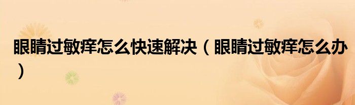 眼睛過敏癢怎么快速解決（眼睛過敏癢怎么辦）