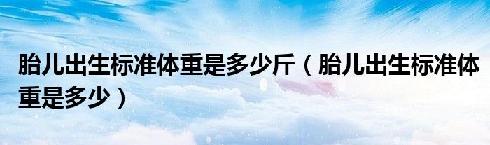 胎兒出生標(biāo)準(zhǔn)體重是多少斤（胎兒出生標(biāo)準(zhǔn)體重是多少）