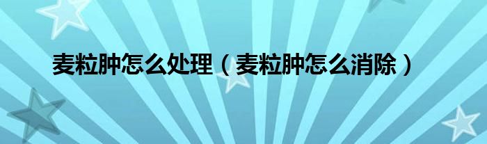 麥粒腫怎么處理（麥粒腫怎么消除）
