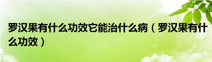 羅漢果有什么功效它能治什么?。_漢果有什么功效）