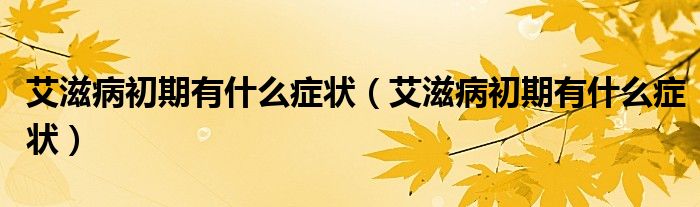 艾滋病初期有什么癥狀（艾滋病初期有什么癥狀）