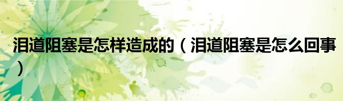 淚道阻塞是怎樣造成的（淚道阻塞是怎么回事）
