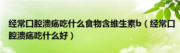 經(jīng)?？谇粷兂允裁词澄锖S生素b（經(jīng)常口腔潰瘍吃什么好）