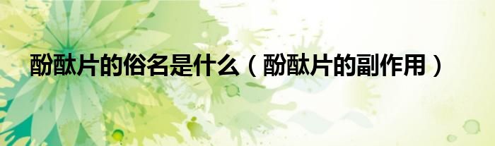 酚酞片的俗名是什么（酚酞片的副作用）