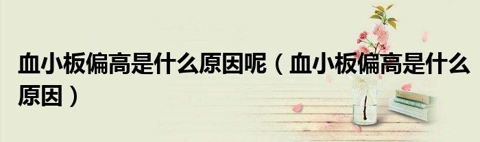 血小板偏高是什么原因呢(血小板偏高是什么原因)